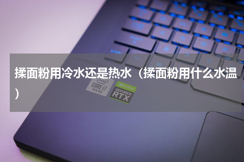 揉面粉用冷水还是热水（揉面粉用什么水温）