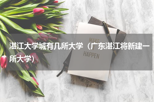 湛江大学城有几所大学（广东湛江将新建一所大学）