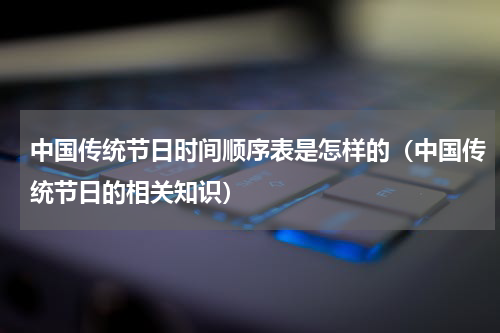 中国传统节日时间顺序表是怎样的（中国传统节日的相关知识）
