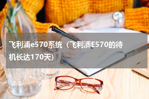 飞利浦e570系统（飞利浦E570的待机长达170天）