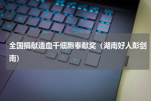 全国捐献造血干细胞奉献奖（湖南好人彭剑南）