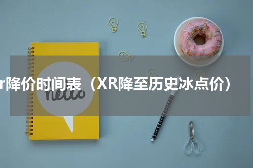 xr降价时间表（XR降至历史冰点价）