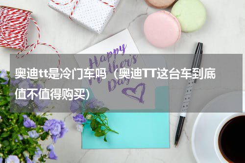 奥迪tt是冷门车吗（奥迪TT这台车到底值不值得购买）