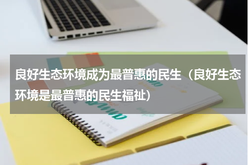 良好生态环境成为最普惠的民生（良好生态环境是最普惠的民生福祉）