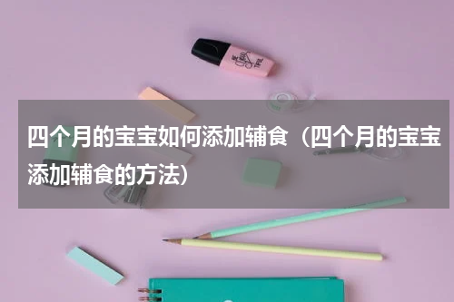 四个月的宝宝如何添加辅食（四个月的宝宝添加辅食的方法）