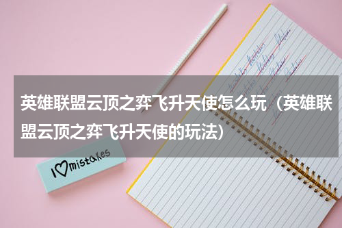 英雄联盟云顶之弈飞升天使怎么玩（英雄联盟云顶之弈飞升天使的玩法）