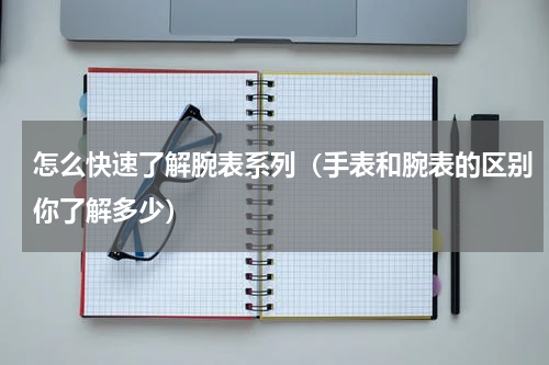 怎么快速了解腕表系列（手表和腕表的区别你了解多少）
