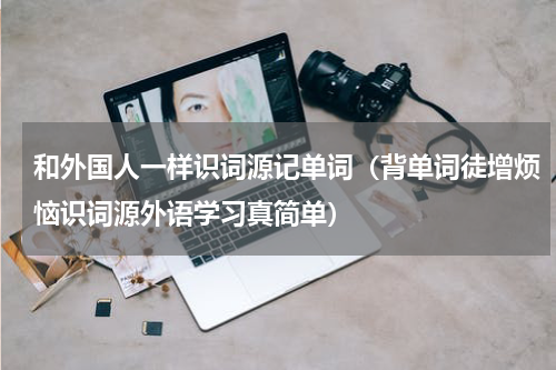 和外国人一样识词源记单词（背单词徒增烦恼识词源外语学习真简单）