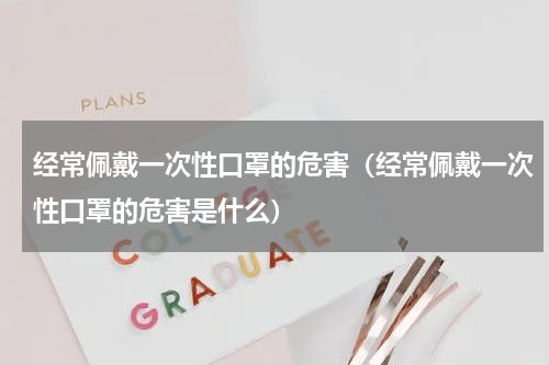 经常佩戴一次性口罩的危害（经常佩戴一次性口罩的危害是什么）