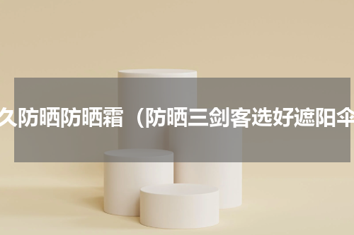 持久防晒防晒霜（防晒三剑客选好遮阳伞）