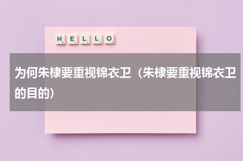 为何朱棣要重视锦衣卫（朱棣要重视锦衣卫的目的）