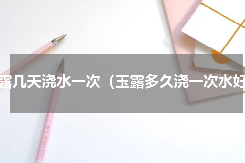 玉露几天浇水一次（玉露多久浇一次水好）