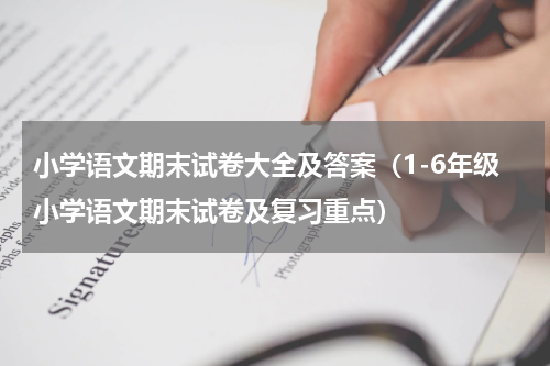 小学语文期末试卷大全及答案（1-6年级小学语文期末试卷及复习重点）