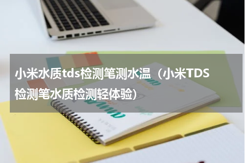 小米水质tds检测笔测水温（小米TDS检测笔水质检测轻体验）