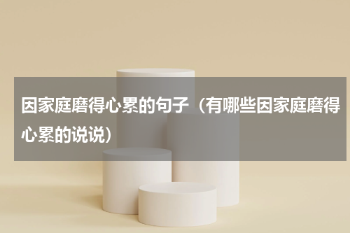 因家庭磨得心累的句子（有哪些因家庭磨得心累的说说）