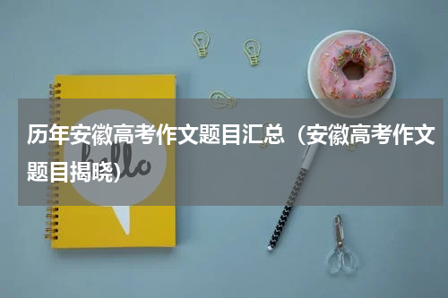 历年安徽高考作文题目汇总（安徽高考作文题目揭晓）