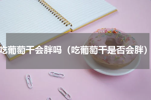 吃葡萄干会胖吗（吃葡萄干是否会胖）
