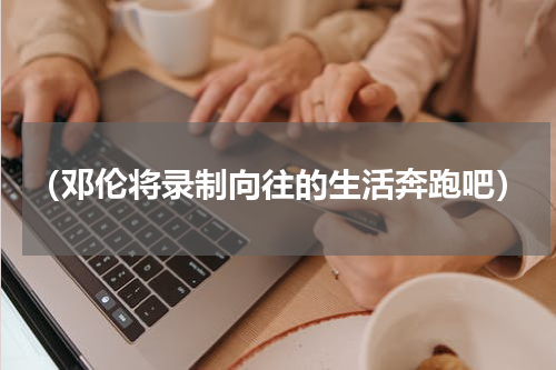 （邓伦将录制向往的生活奔跑吧）