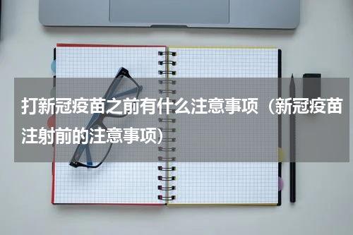 打新冠疫苗之前有什么注意事项（新冠疫苗注射前的注意事项）