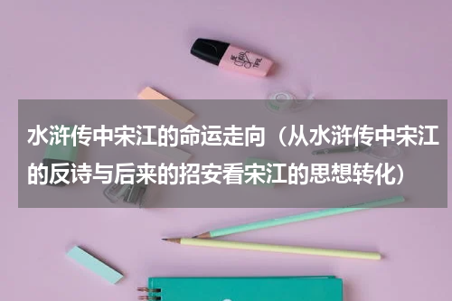 水浒传中宋江的命运走向（从水浒传中宋江的反诗与后来的招安看宋江的思想转化）