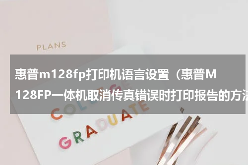 惠普m128fp打印机语言设置（惠普M128FP一体机取消传真错误时打印报告的方法）