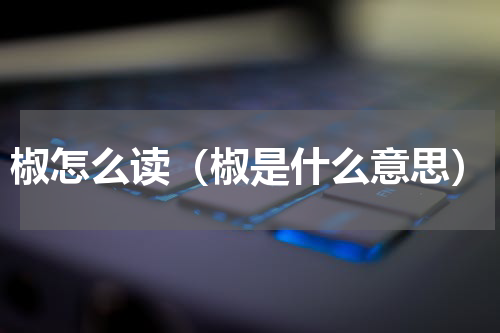 椒怎么读（椒是什么意思）