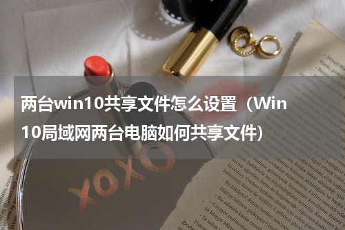 两台win10共享文件怎么设置（Win10局域网两台电脑如何共享文件）