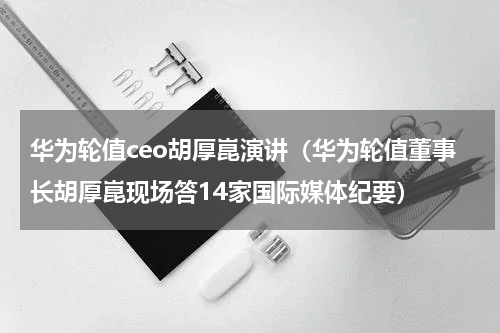 华为轮值ceo胡厚崑演讲（华为轮值董事长胡厚崑现场答14家国际媒体纪要）