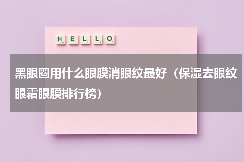 黑眼圈用什么眼膜消眼纹最好（保湿去眼纹眼霜眼膜排行榜）