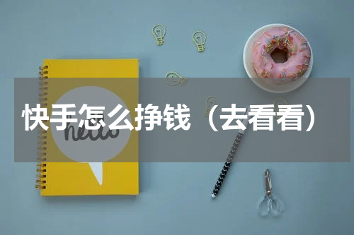快手怎么挣钱（去看看）