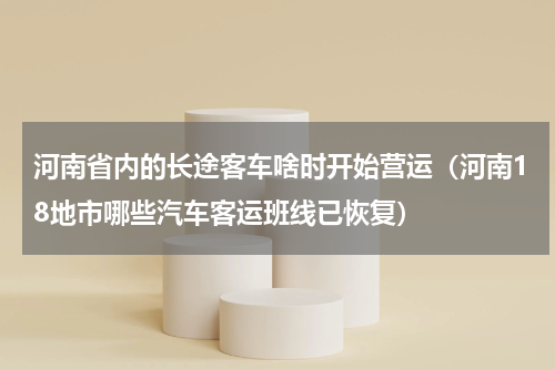 河南省内的长途客车啥时开始营运（河南18地市哪些汽车客运班线已恢复）