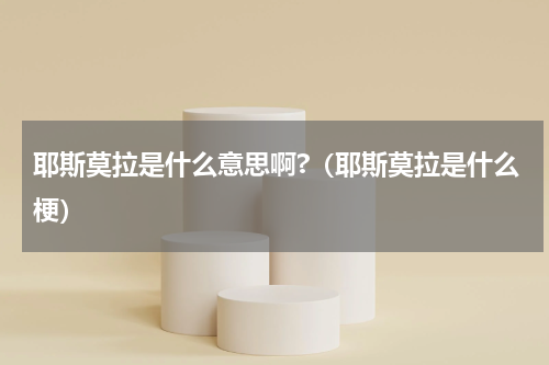 耶斯莫拉是什么意思啊?（耶斯莫拉是什么梗）