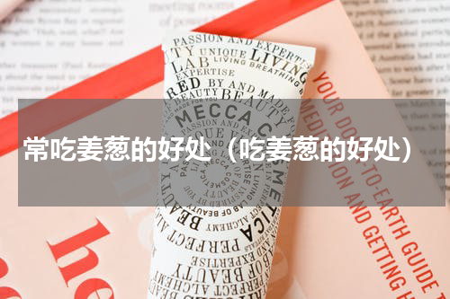 常吃姜葱的好处（吃姜葱的好处）