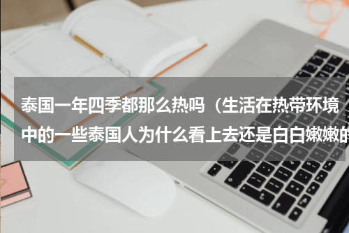 泰国一年四季都那么热吗（生活在热带环境中的一些泰国人为什么看上去还是白白嫩嫩的呢）