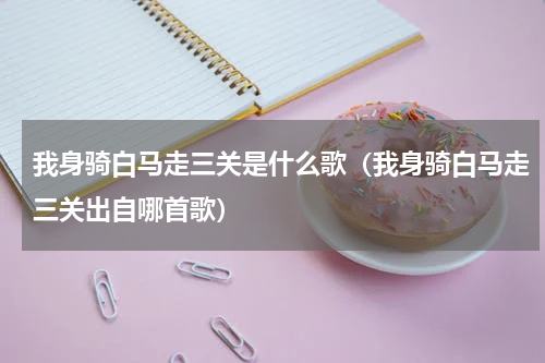 我身骑白马走三关是什么歌（我身骑白马走三关出自哪首歌）
