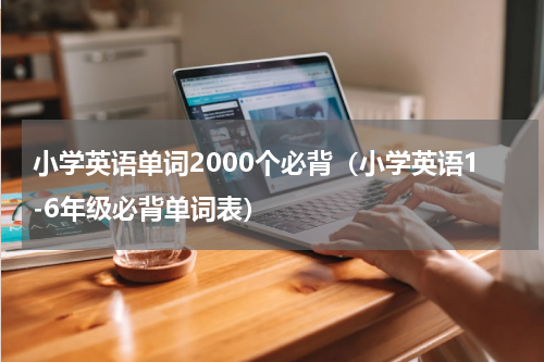 小学英语单词2000个必背（小学英语1-6年级必背单词表）