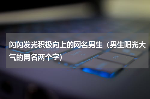 闪闪发光积极向上的网名男生（男生阳光大气的网名两个字）