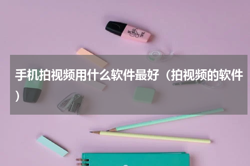 手机拍视频用什么软件最好（拍视频的软件）