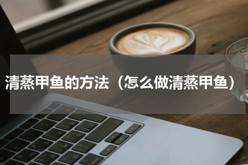 清蒸甲鱼的方法（怎么做清蒸甲鱼）