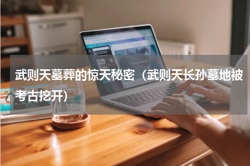 武则天墓葬的惊天秘密（武则天长孙墓地被考古挖开）