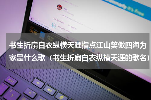 书生折扇白衣纵横天涯指点江山笑傲四海为家是什么歌（书生折扇白衣纵横天涯的歌名）