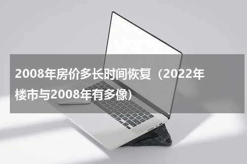 2008年房价多长时间恢复（2022年楼市与2008年有多像）