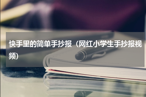 快手里的简单手抄报（网红小学生手抄报视频）