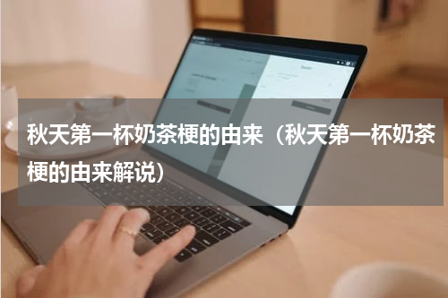 秋天第一杯奶茶梗的由来（秋天第一杯奶茶梗的由来解说）