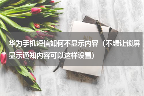 华为手机短信如何不显示内容（不想让锁屏显示通知内容可以这样设置）