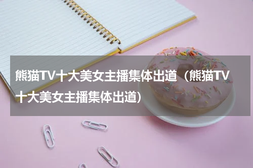 熊猫TV十大美女主播集体出道（熊猫TV十大美女主播集体出道）
