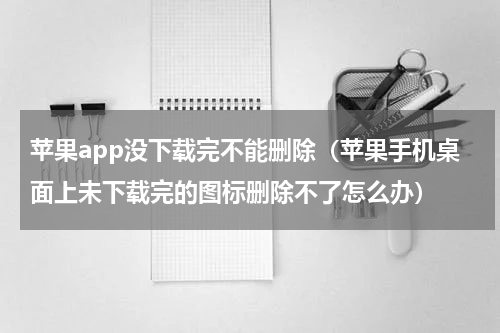 苹果app没下载完不能删除（苹果手机桌面上未下载完的图标删除不了怎么办）