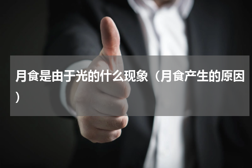 月食是由于光的什么现象（月食产生的原因）