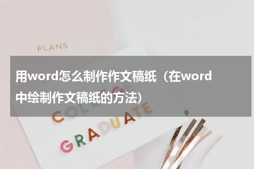 用word怎么制作作文稿纸（在word中绘制作文稿纸的方法）