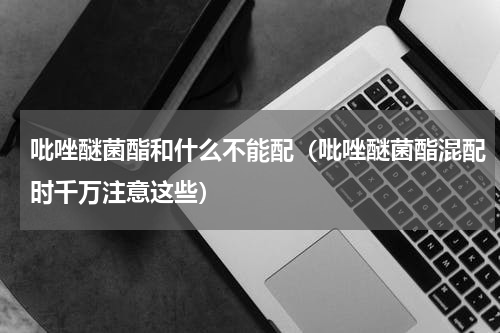 吡唑醚菌酯和什么不能配（吡唑醚菌酯混配时千万注意这些）